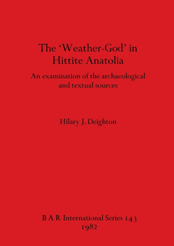 The 'weather-god' in Hittite Anatolia An Examination of the Archaeological and Textual Sources