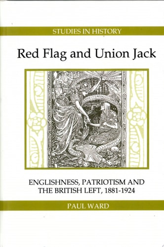 Red Flag and Union Jack Englishness, Patriotism, and the British Left, 1881-1924