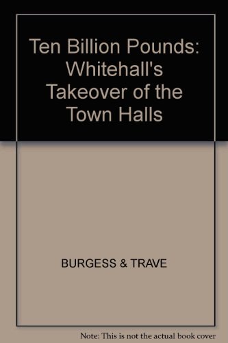 Ten Billion Pounds Whitehall's Takeover of the Town Halls