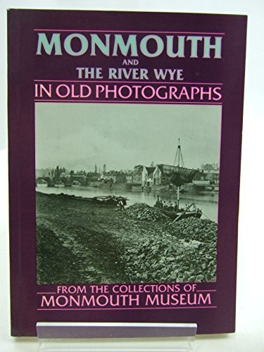 Monmouth and the River Wye in Old Photographs From Goodrich to Brockweir : from the Collections of Monmouth Museum