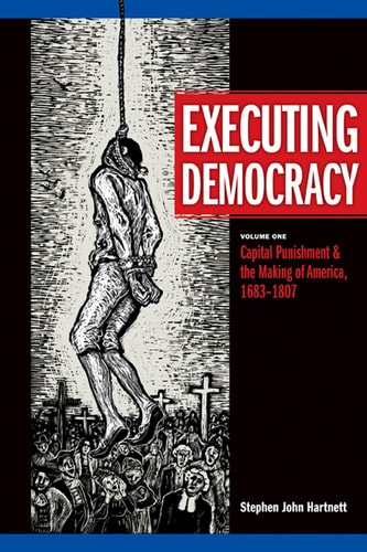 Executing Democracy Volume One: Capital Punishment & the Making of America, 1683-1807