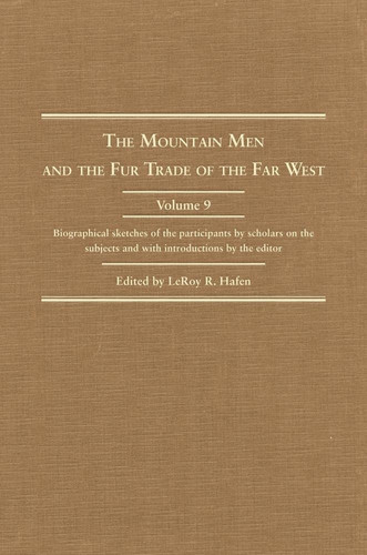The Mountain Men and the Fur Trade of the Far West, Volume 9: Biographical sketches of the participants by scholars of the subjects and with introductions by the editor