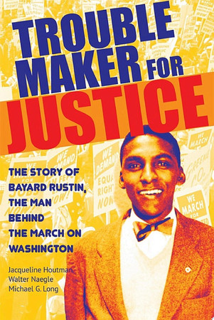 Trouble maker for justice: the story of Bayard Rustin, the man behind the march on Washington