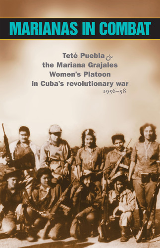 Marianas in Combat: Teté Puebla & the Mariana Grajales Women's Platoon in Cuba's Revolutionary War 1956-58
