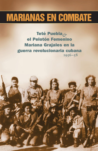 Marianas En Combate: Teté Puebla Y El Pelotón Femenino Mariana Grajales En La Guerra Revolucionaria Cubana 1956-58 (La Revolución Cubana en la Política Mundial) (Spanish Edition)