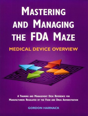 Mastering and Managing the FDA Maze Medical Device Overview : a Training and Management Desk Reference for Manufacturers Regulated by the Food and Drug Administration