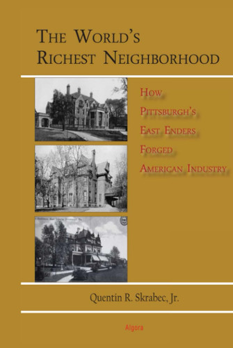 The World's Richest Neighborhood: How Pittsburgh's East Enders Forged American Industry