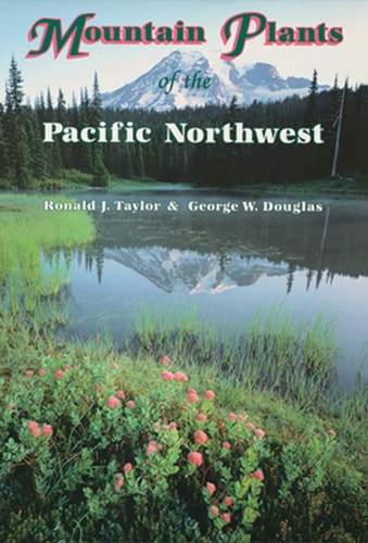 Mountain Plants of the Pacific Northwest A Field Guide to Washington, Western British Columbia, and Southeastern Alaska