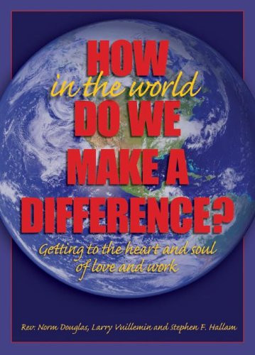 How in the World Do We Make a Difference? Getting to the Heart and Soul of Love and Work