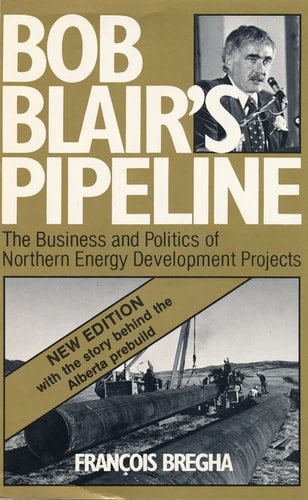 Bob Blair's Pipeline The Business and Politics of Northern Energy Development Projects