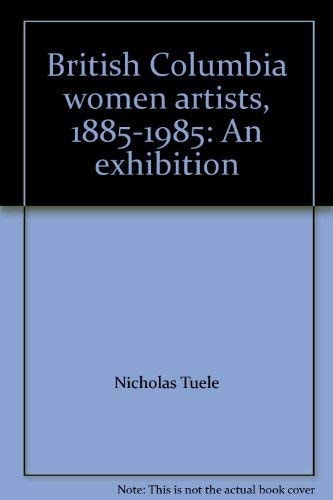 British Columbia Women Artists, 1885-1985 An Exhibition
