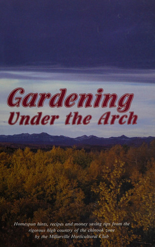 Gardening Under the Arch Homespun Hints, Recipes and Money Saving Tips from the Rigorous High Country of the Chinook Zone