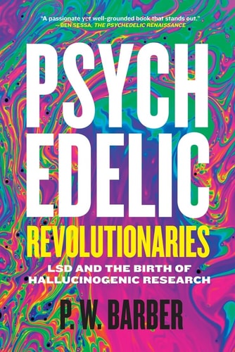 Psychedelic Revolutionaries LSD and the Birth of Hallucinogenic Research