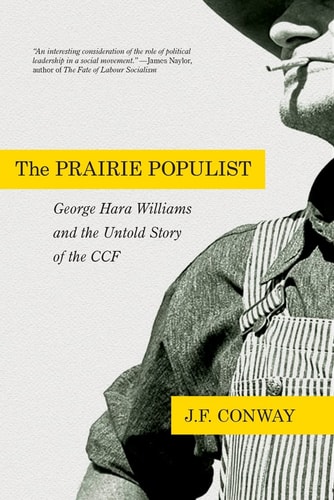 The Prairie Populist George Hara Williams and the Untold Story of the CCF : an Essay on Radical Leadership in a Time of Crisis and the Victory of Socialist Agrarian Populism, 1921-1944