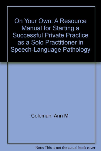 On Your Own: A Resource Manual for Starting a Successful Private Practice As a Solo Practitioner in Speech-Language Pathology