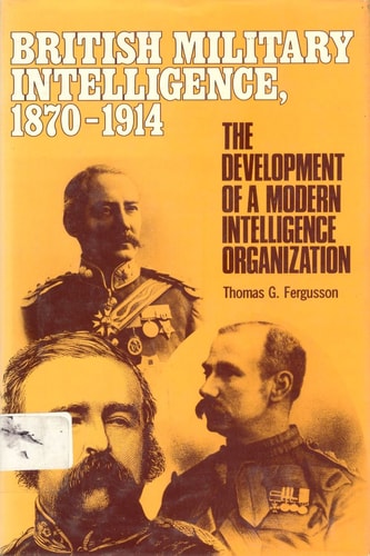 British Military Intelligence, 1870-1914: The Development of a Modern Intelligence Organization