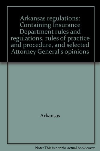 Arkansas Regulations Containing Insurance Department Rules and Regulations, Rules of Practice and Procedure, and Selected Attorney General's Opinions