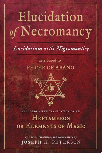 Elucidation of Necromancy Lucidarium Artis Nigromantice Attributed to Peter of Abano Including a New Translation of His Heptameron Or Elements of Magic with Text, Translation, and Commentary by Joseph H. Peterson
