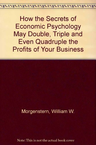 How the Secrets of Economic Psychology May Double, Triple and Even Quadruple the Profits of Your Business
