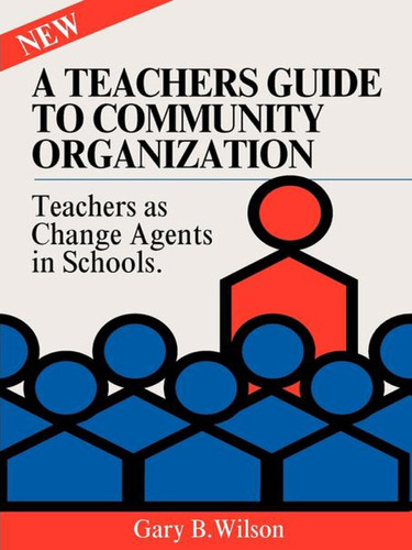 A Teachers Guide to Community Organization: Teachers As Change Elements in Schools