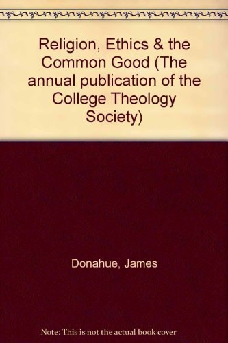 Religion Ethics and the Common Good (ANNUAL PUBLICATION OF THE COLLEGE THEOLOGY SOCIETY)