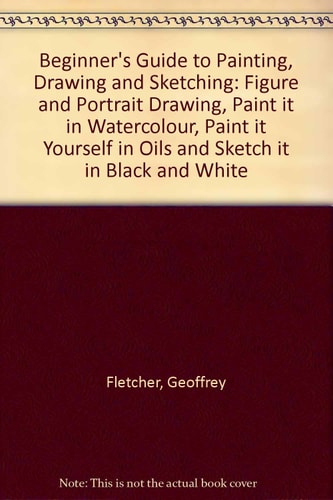 Beginner's Guide to Painting, Drawing and Sketching: "Figure and Portrait Drawing", "Paint it in Watercolour", "Paint it Yourself in Oils" and "Sketch it in Black and White"