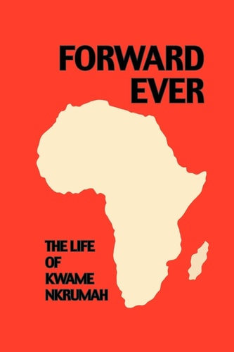 Forward Ever The Life of Kwame Nkrumah