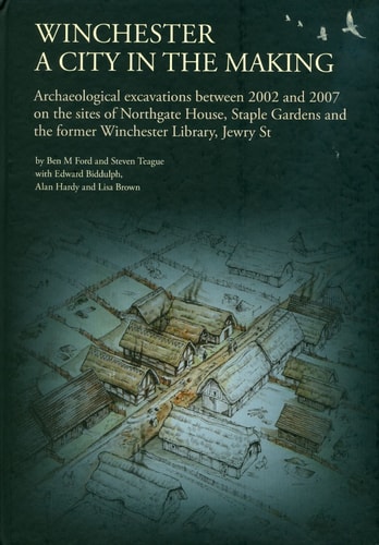 Winchester - a City in the Making Archaeological Excavations Between 2002 and 2007 on the Sites of Northgate House, Staple Gardens and the Former Winchester Library, Jewry St