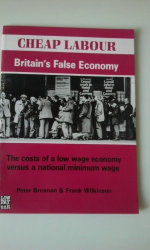 Cheap Labour Britain's False Economy : the Costs of a Low Wage Economy Versus a National Minimum Wage