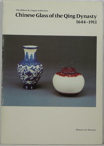 Chinese glass of the Qing Dynasty : 1644-1911 : the Robert H. Clague Collection : Phoenix Art Museum 21 Nov 1987 - 31 Jan 1988...