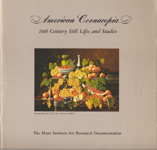 American Cornucopia 19th Century Still Lifes and Studies : a Bicentennial Exhibition Presented by the Hunt Institute for Botanical Documentation, Carnegie-Mellon University, Pittsburgh, Pennsylvania, 5 April-30 July, 1976 : Catalogue