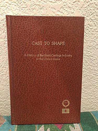 Cast to Shape A History of the Steel Castings Industry in the United States