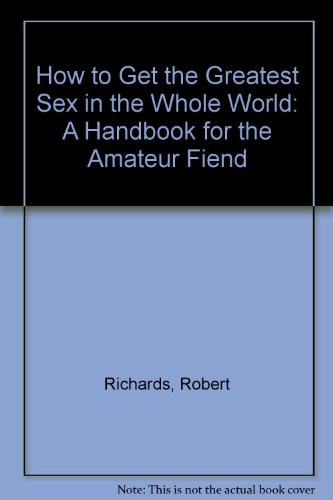 How to Get the Greatest Sex in the Whole World A Handbook for the Amateur Fiend