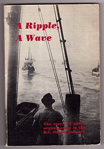 A Ripple, a Wave The Story of Union Organization in the B.C. Fishing Industry