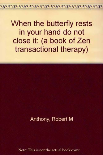 When the Butterfly Rests in Your Hand Do Not Close it (a Book of Zen Transactional Therapy)