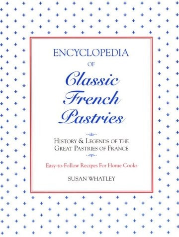 Encyclopedia of Classic French Pastries History & Legends of the Great Pastries of France : Easy-to-follow Recipes for Home Cooks