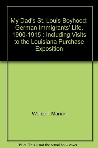 My Dad's St. Louis Boyhood German Immigrants' Life, 1900-1915, Including Visits to the Louisiana Purchase Exposition