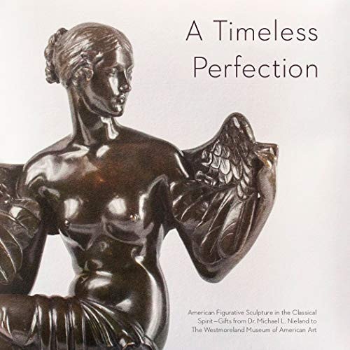 A Timeless Perfection: American Figurative Sculpture in the Classical Spirit - Gifts from Dr. Michael L. Nieland to the Westmoreland Museum of American Art