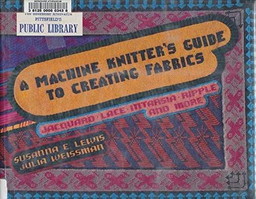 A Machine Knitter's Guide to Creating Fabrics Jacquard, Lace, Intarsia, Ripple and More