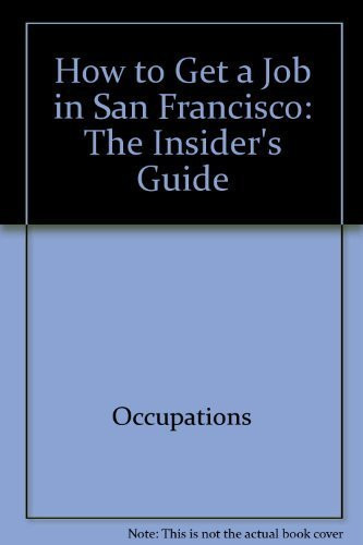 How to Get a Job in San Francisco: The Insider's Guide (How to Get a Job in the San Francisco Bay Area)