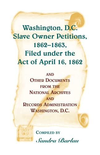 Washington, D.C. Slave Owner Petitions, 1862-1863, Filed Under the Act of April 16, 1862 and Other Documents from the National Archives and Records Administration Washington D.C.