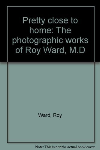 Pretty Close to Home The Photographic Works of Roy Ward, M.D.