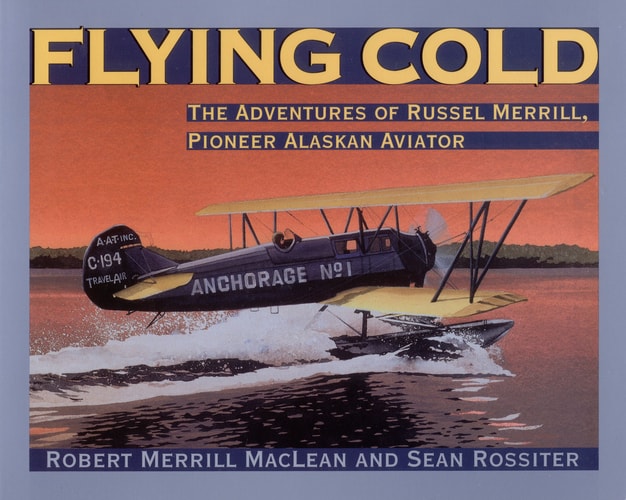 Flying Cold The Adventures of Russel Merrill, Pioneer Alaskan Aviator