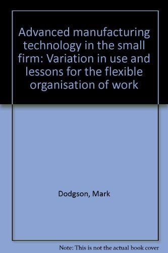 Advanced Manufacturing Technology in the Small Firm Variation in Use and Lessons for the Flexible Organisation of Work