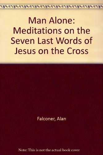 A Man Alone Meditations on the Seven Last Words of Jesus on the Cross