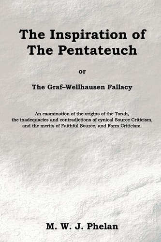 The Inspiration of the Pentateuch, Or, The Graf-Wellhausen Fallacy An Examination of the Origins of the Torah, the Inadequacies and Contradictions of Cynical Source Criticism, and the Merits of Faithful Source, and Form Criticism