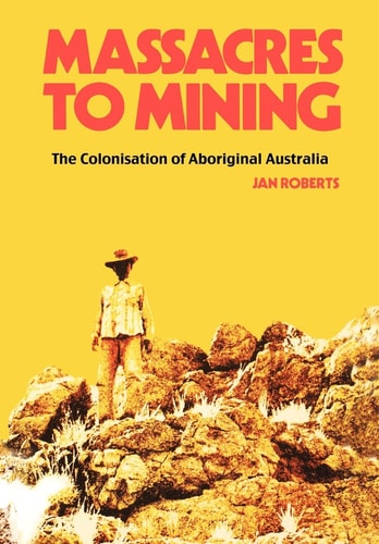 Massacres to Mining The Colonisation of Aboriginal Australia