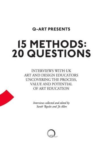 15 Methods, 20 Questions Interviews with UK Art and Design Educators Uncovering the Process, Value and Potential of Art Education