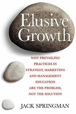 Elusive Growth Why Prevailing Practices in Strategy, Marketing and Management Education Are the Problem, Not the Solution