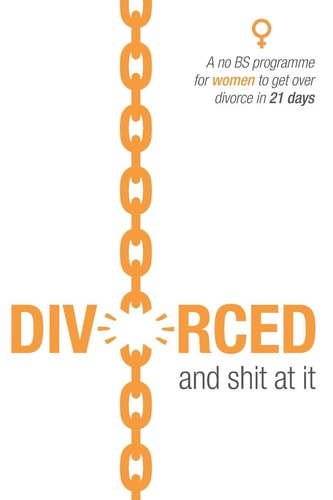 Divorced and Shit at It A No BS Programme for Women to Get Over Divorce in 21 Days